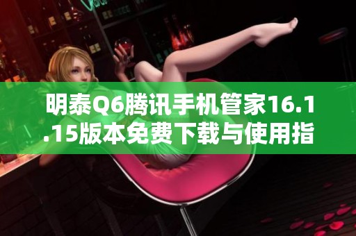 明泰Q6腾讯手机管家16.1.15版本免费下载与使用指南