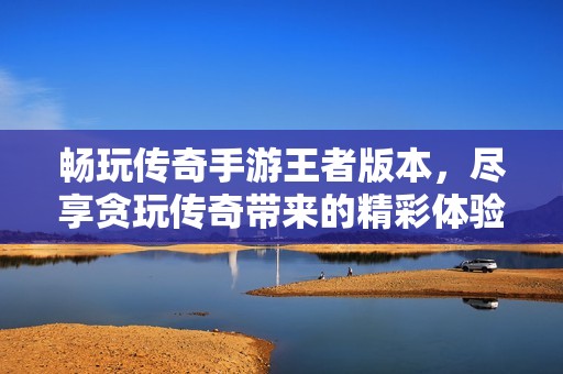 畅玩传奇手游王者版本，尽享贪玩传奇带来的精彩体验
