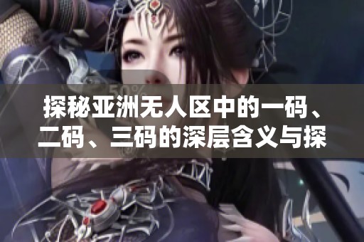 探秘亚洲无人区中的一码、二码、三码的深层含义与探索意义