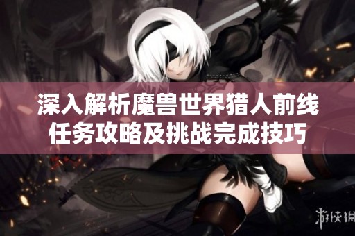 深入解析魔兽世界猎人前线任务攻略及挑战完成技巧