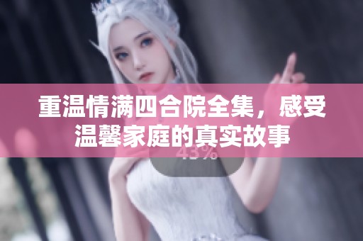 重温情满四合院全集，感受温馨家庭的真实故事
