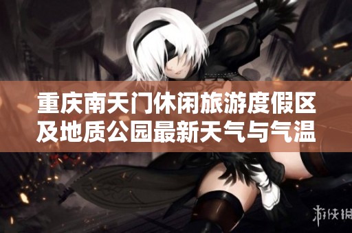 重庆南天门休闲旅游度假区及地质公园最新天气与气温历史分析