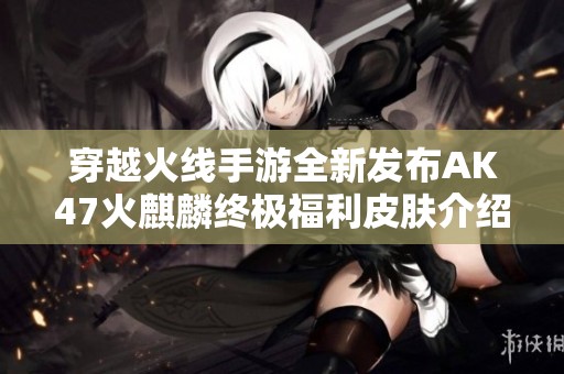 穿越火线手游全新发布AK47火麒麟终极福利皮肤介绍