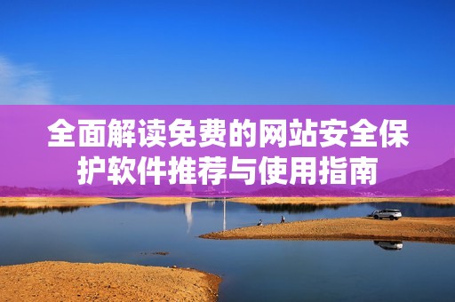 全面解读免费的网站安全保护软件推荐与使用指南