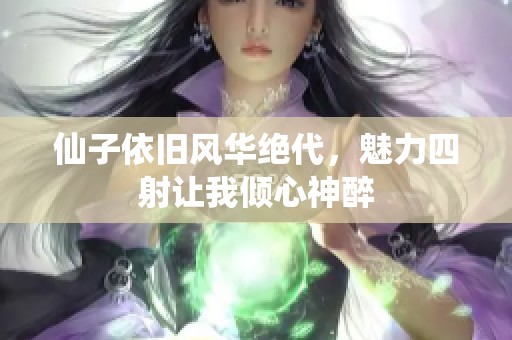仙子依旧风华绝代，魅力四射让我倾心神醉