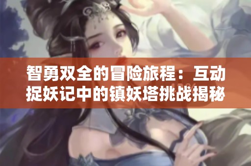 智勇双全的冒险旅程：互动捉妖记中的镇妖塔挑战揭秘