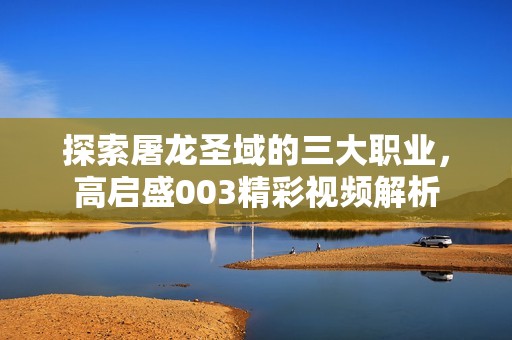 探索屠龙圣域的三大职业，高启盛003精彩视频解析