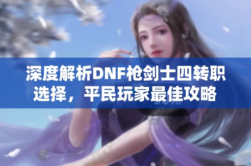 深度解析DNF枪剑士四转职选择，平民玩家最佳攻略