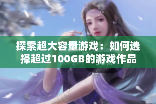 探索超大容量游戏：如何选择超过100GB的游戏作品