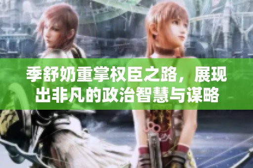 季舒奶重掌权臣之路，展现出非凡的政治智慧与谋略