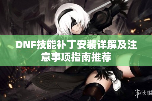 DNF技能补丁安装详解及注意事项指南推荐