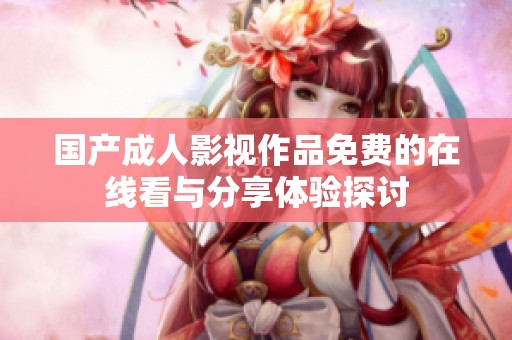 国产成人影视作品免费的在线看与分享体验探讨