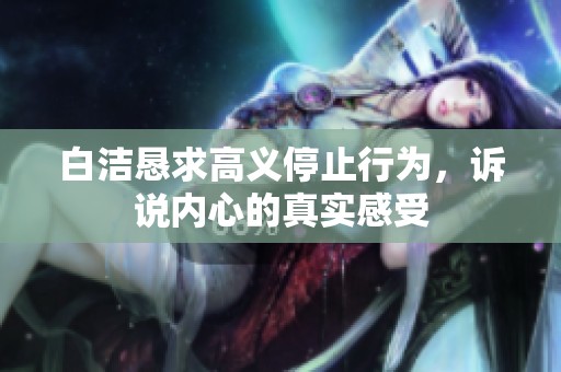 白洁恳求高义停止行为，诉说内心的真实感受