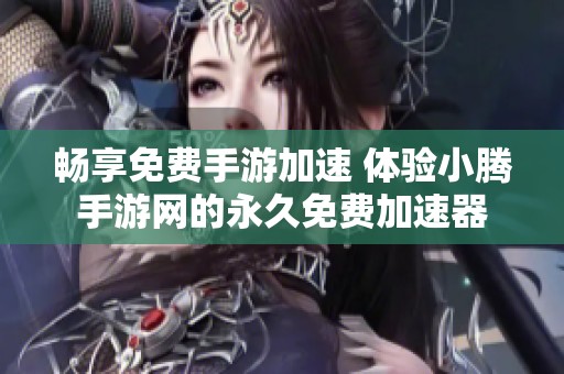 畅享免费手游加速 体验小腾手游网的永久免费加速器