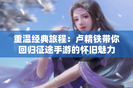 重温经典旅程：卢精铁带你回归征途手游的怀旧魅力