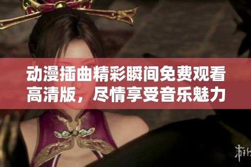 动漫插曲精彩瞬间免费观看高清版，尽情享受音乐魅力