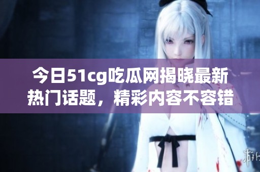 今日51cg吃瓜网揭晓最新热门话题，精彩内容不容错过
