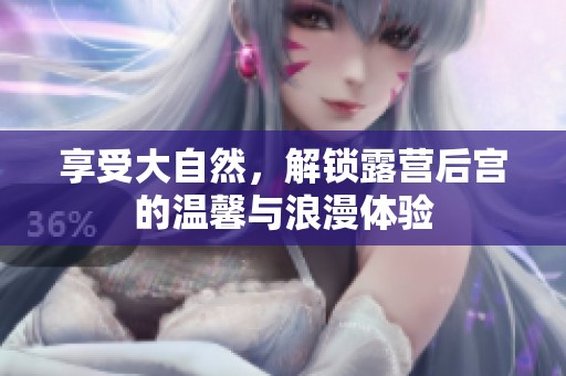 享受大自然，解锁露营后宫的温馨与浪漫体验