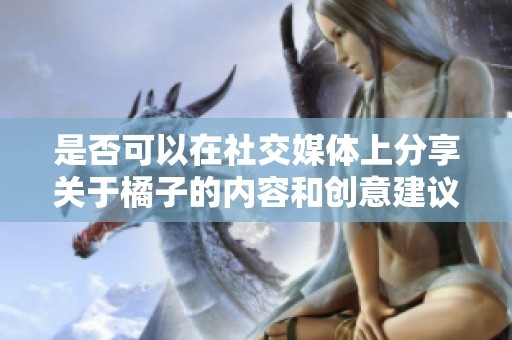 是否可以在社交媒体上分享关于橘子的内容和创意建议