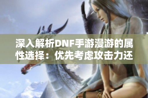 深入解析DNF手游漫游的属性选择：优先考虑攻击力还是力量