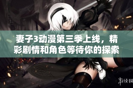 妻子3动漫第三季上线，精彩剧情和角色等待你的探索