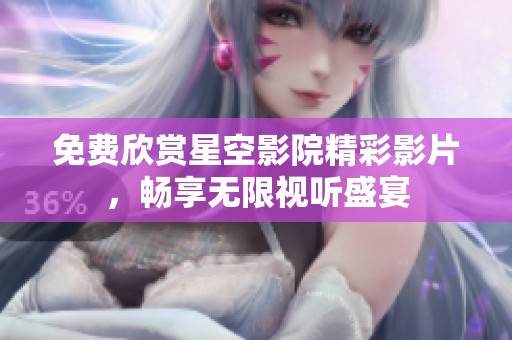 免费欣赏星空影院精彩影片，畅享无限视听盛宴