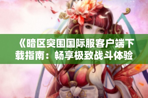 《暗区突围国际服客户端下载指南：畅享极致战斗体验》