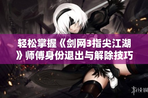 轻松掌握《剑网3指尖江湖》师傅身份退出与解除技巧攻略
