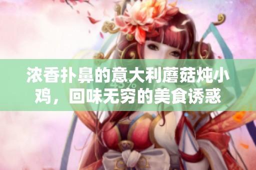 浓香扑鼻的意大利蘑菇炖小鸡，回味无穷的美食诱惑