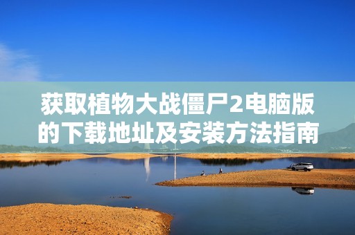 获取植物大战僵尸2电脑版的下载地址及安装方法指南