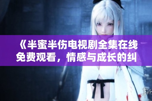 《半蜜半伤电视剧全集在线免费观看，情感与成长的纠葛》