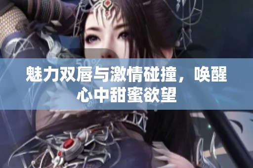 魅力双唇与激情碰撞，唤醒心中甜蜜欲望