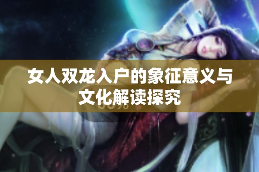 女人双龙入户的象征意义与文化解读探究