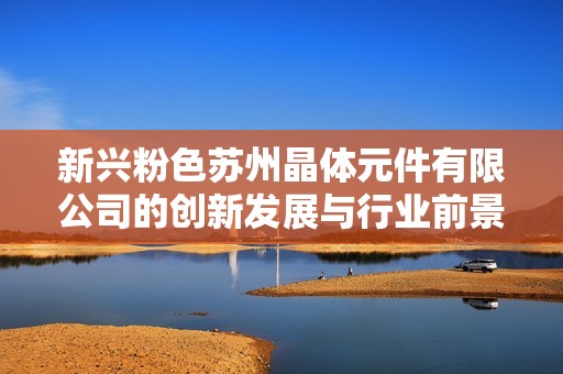 新兴粉色苏州晶体元件有限公司的创新发展与行业前景分析