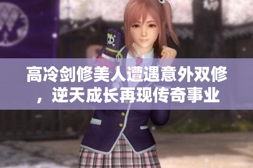 高冷剑修美人遭遇意外双修，逆天成长再现传奇事业