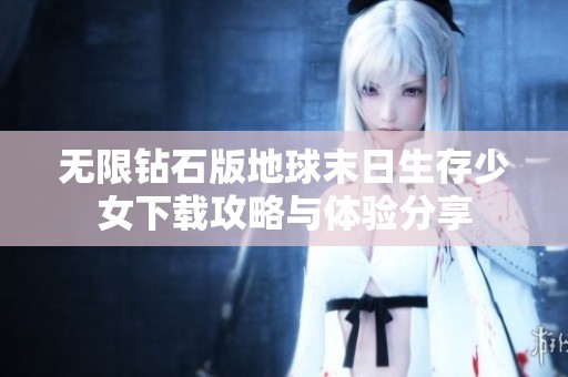 无限钻石版地球末日生存少女下载攻略与体验分享
