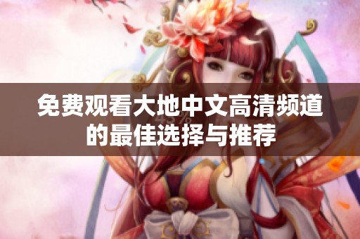 免费观看大地中文高清频道的最佳选择与推荐