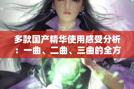 多款国产精华使用感受分析：一曲、二曲、三曲的全方位比较