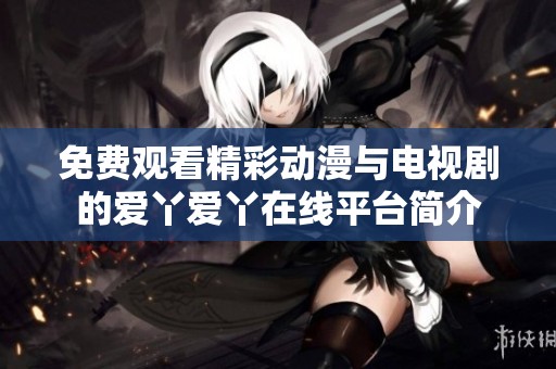 免费观看精彩动漫与电视剧的爱丫爱丫在线平台简介