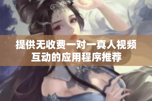提供无收费一对一真人视频互动的应用程序推荐