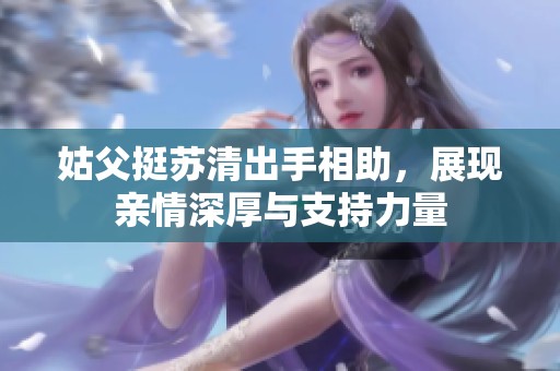 姑父挺苏清出手相助，展现亲情深厚与支持力量