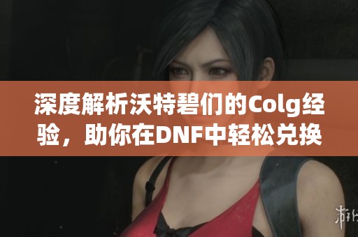 深度解析沃特碧们的Colg经验，助你在DNF中轻松兑换奖励