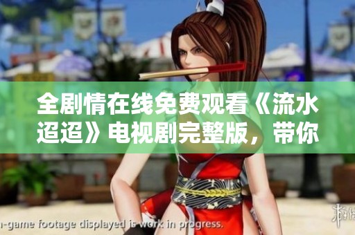 全剧情在线免费观看《流水迢迢》电视剧完整版，带你领略动人故事