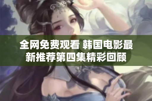 全网免费观看 韩国电影最新推荐第四集精彩回顾