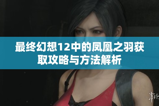 最终幻想12中的凤凰之羽获取攻略与方法解析