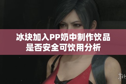 冰块加入PP奶中制作饮品是否安全可饮用分析