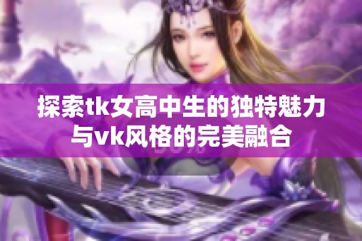 探索tk女高中生的独特魅力与vk风格的完美融合