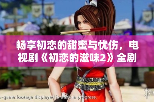 畅享初恋的甜蜜与忧伤，电视剧《初恋的滋味2》全剧免费观赏