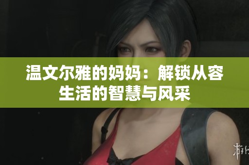 温文尔雅的妈妈：解锁从容生活的智慧与风采