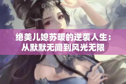绝美儿媳苏暖的逆袭人生：从默默无闻到风光无限